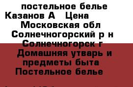 постельное белье Казанов.А › Цена ­ 4 000 - Московская обл., Солнечногорский р-н, Солнечногорск г. Домашняя утварь и предметы быта » Постельное белье   